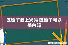 吃橙子会上火吗 吃橙子可以美白吗