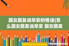 怎么跟女朋友说早安 跟女朋友说早安的情话 跟女朋友说早安的情话