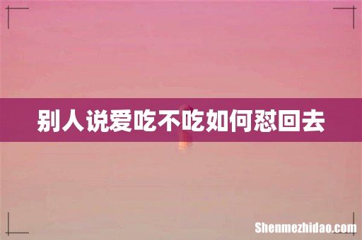 别人说爱吃不吃如何怼回去