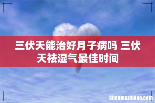 三伏天能治好月子病吗 三伏天祛湿气最佳时间
