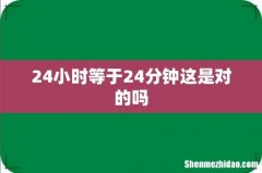 24小时等于24分钟这是对的吗