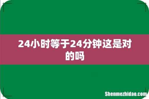24小时等于24分钟这是对的吗
