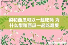 梨和西瓜可以一起吃吗 为什么梨和西瓜一起吃难受