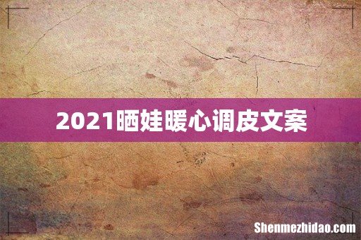 2021晒娃暖心调皮文案