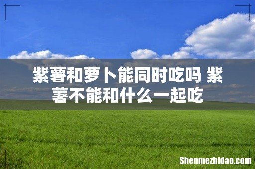 紫薯和萝卜能同时吃吗 紫薯不能和什么一起吃