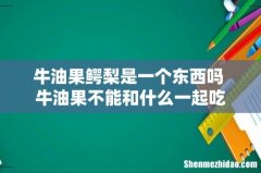 牛油果鳄梨是一个东西吗 牛油果不能和什么一起吃