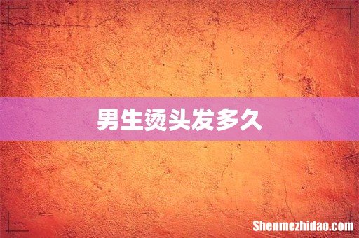 男生烫头发多久