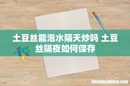 土豆丝能泡水隔天炒吗 土豆丝隔夜如何保存