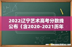 含2020-2021历年 2022辽宁艺术高考分数线公布