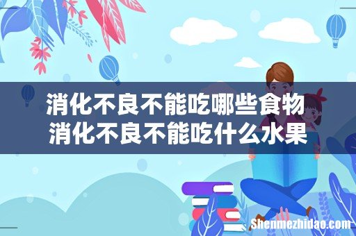 消化不良不能吃哪些食物 消化不良不能吃什么水果