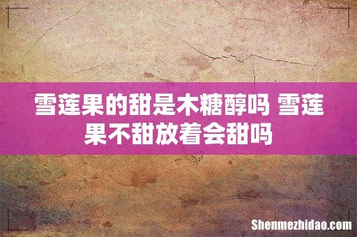 雪莲果的甜是木糖醇吗 雪莲果不甜放着会甜吗