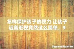怎样保护孩子的视力 让孩子远离近视竟然这么简单，99%的家长都不知道！
