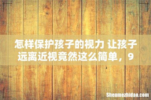 怎样保护孩子的视力 让孩子远离近视竟然这么简单,99%的家长都不知道!
