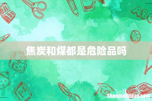 焦炭和煤都是危险品吗