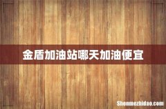 金盾加油站哪天加油便宜