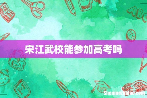 宋江武校能参加高考吗
