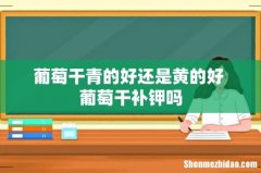 葡萄干青的好还是黄的好 葡萄干补钾吗