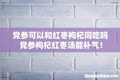党参可以和红枣枸杞同吃吗 党参枸杞红枣汤能补气!