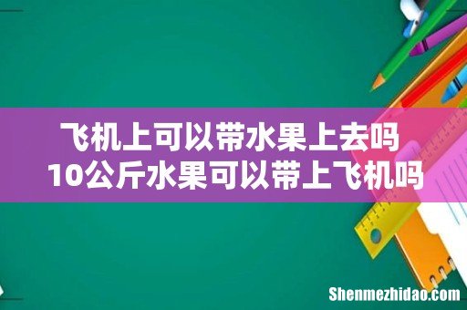 飞机上可以带水果上去吗 10公斤水果可以带上飞机吗