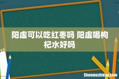 阳虚可以吃红枣吗 阳虚喝枸杞水好吗