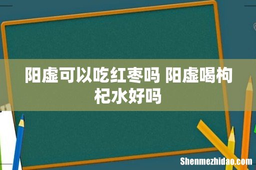 阳虚可以吃红枣吗 阳虚喝枸杞水好吗