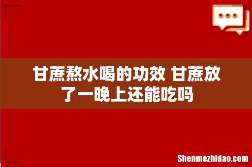 甘蔗熬水喝的功效 甘蔗放了一晚上还能吃吗