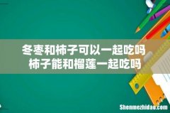 冬枣和柿子可以一起吃吗 柿子能和榴莲一起吃吗