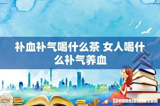补血补气喝什么茶 女人喝什么补气养血