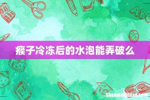 瘊子冷冻后的水泡能弄破么