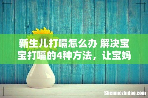 新生儿打嗝怎么办 解决宝宝打嗝的4种方法,让宝妈不在烦恼