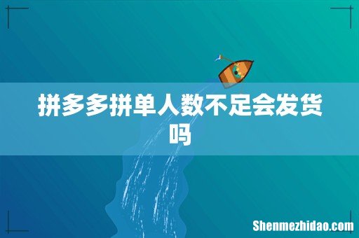 拼多多拼单人数不足会发货吗