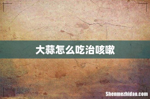 大蒜怎么吃治咳嗽