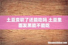 土豆变软了还能吃吗 土豆里面发黑能不能吃