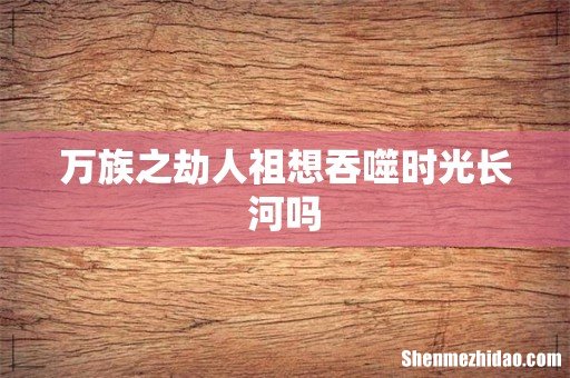 万族之劫人祖想吞噬时光长河吗