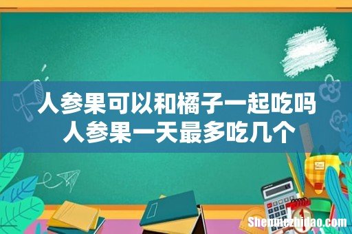 人参果可以和橘子一起吃吗 人参果一天最多吃几个