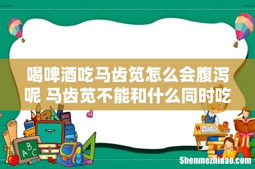喝啤酒吃马齿笕怎么会腹泻呢 马齿苋不能和什么同时吃