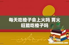 每天吃橙子会上火吗 胃火旺能吃橙子吗
