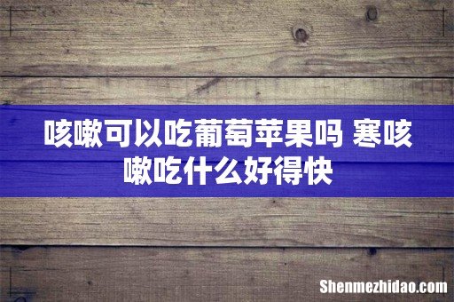 咳嗽可以吃葡萄苹果吗 寒咳嗽吃什么好得快