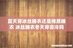 夏天穿冰丝睡衣还是棉质睡衣 冰丝睡衣冬天穿会冷吗