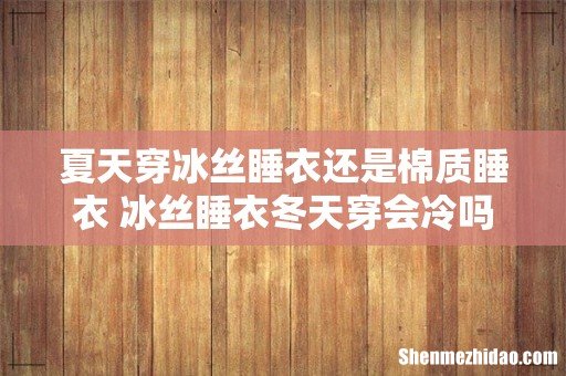 夏天穿冰丝睡衣还是棉质睡衣 冰丝睡衣冬天穿会冷吗