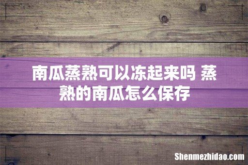 南瓜蒸熟可以冻起来吗 蒸熟的南瓜怎么保存