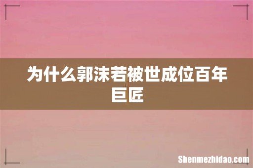 为什么郭沫若被世成位百年巨匠