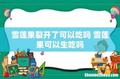 雪莲果裂开了可以吃吗 雪莲果可以生吃吗