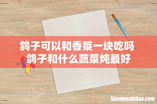 鸽子可以和香菜一块吃吗 鸽子和什么蔬菜炖最好