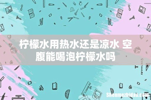 柠檬水用热水还是凉水 空腹能喝泡柠檬水吗