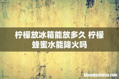 柠檬放冰箱能放多久 柠檬蜂蜜水能降火吗