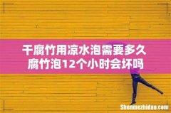 干腐竹用凉水泡需要多久 腐竹泡12个小时会坏吗