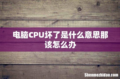 电脑CPU坏了是什么意思那该怎么办