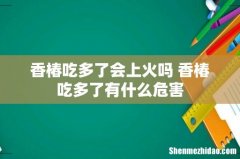 香椿吃多了会上火吗 香椿吃多了有什么危害
