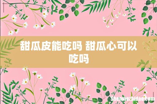 甜瓜皮能吃吗 甜瓜心可以吃吗